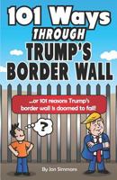 101 Ways Through Trump's Border Wall: Or 101 Reasons Trump's Border Wall Is Doomed to Fail! 1797922114 Book Cover