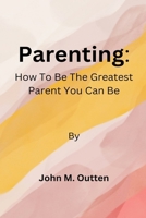 parenting: How to be the greatest parent you can be B0BF2TNHNZ Book Cover