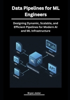 Data Pipelines for ML Engineers: Designing Dynamic, Scalable, and Efficient Pipelines for Modern AI and ML Infrastructure B0FNR5WLTK Book Cover