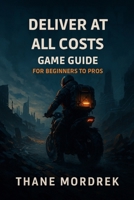 Deliver at All Costs Game Guide for Beginners to Pros: Unlock Hidden Strategies Boost Performance and Complete Every Challenge with Expert Tips and Secret Paths B0FD9H1F5T Book Cover