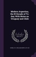 Modern Argentina, the El Dorado of To-Day: With Notes on Uruguay and Chile... 1359749918 Book Cover