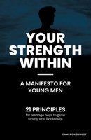 Your Strength Within - A Manifesto for Young Men: 21 Principles for Teenage Boys to Grow Strong and Live Boldly. 1764025415 Book Cover