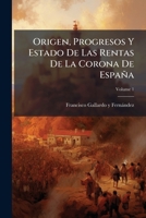 Origen, Progresos Y Estado De Las Rentas De La Corona De España: Su Gobierno Y Administracion, Volume 1 1245282379 Book Cover