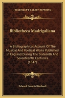 Bibliotheca Madrigaliana: A Bibliographical Account Of The Musical And Poetical Works Published In England During The Sixteenth And Seventeenth Centuries 1141563029 Book Cover