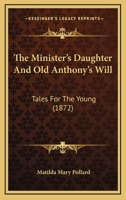 The Minister's Daughter And Old Anthony's Will: Tales For The Young 1104499363 Book Cover