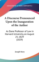 A Discourse Pronounced Upon The Inauguration Of The Author: As Dane Professor Of Law In Harvard University, On August 25, 1829 1240036655 Book Cover