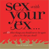 Sex With Your Ex. . .: And 69 Other Tempting Things You Should Never Do Again (Plus a Few That You Should) 1598692054 Book Cover