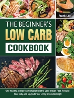 The Beginner's Low Carb Cookbook: One healthy and low-carbohydrate diet to Lose Weight Fast, Rebuild Your Body and Upgrade Your Living Overwhelmingly 1802444122 Book Cover