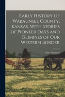 Early History of Wabaunsee County, Kansas, With Stories of Pioneer Days and Glimpses of our Western Border 1016866100 Book Cover