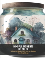 Mindful Moments of Color: A Coloring Book of Life in a Jar Designs for Mindfulness B0C4X2VZ6H Book Cover