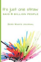 It's just one straw said 8 billion people Zero Waste Journal: Log your Zero Waste home living life with green waste journal notebook for your eco friendly lifestyle journey 6 x 9 inches 119 pages 1797411845 Book Cover