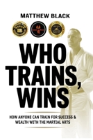 Who Trains, Wins: How anyone can train for success and wealth with the Martial Arts B0G6SG24YC Book Cover