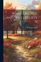 What I Believe, and Why I Believe It 1020318929 Book Cover