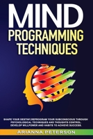 Mind Programming Techniques: Shape Your Destiny, Reprogram Your Subconscious Through Psychological Techniques and Thoughts Control, Develop Willpower and Habits to Achieve Success B084DG66R9 Book Cover