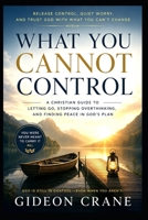 WHAT YOU CANNOT CONTROL: A Christian Guide to Letting Go of Overthinking, Worry, and the Need to Have Everything Figured Out (Faith for the Weary) B0HFW62S2V Book Cover