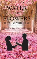 Water the Flowers Because You Care : Finally, It's Not about Me 109803404X Book Cover