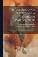 The Wisdom and Religion of a German Philosopher: Being Selections From the Writings of G. W. F. Hegel 1022774867 Book Cover