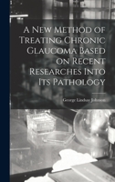 A New Method of Treating Chronic Glaucoma Based on Recent Researches Into Its Pathology B0BQRTXPMC Book Cover