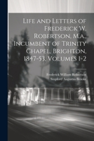 Life and Letters of Frederick W. Robertson, M.a., Incumbent of Trinity Chapel, Brighton, 1847-53, Volumes 1-2 1021673854 Book Cover