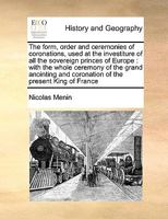 The form, order and ceremonies of coronations, used at the investiture of all the sovereign princes of Europe: with the whole ceremony of the grand ... and coronation of the present King of France 1171027427 Book Cover