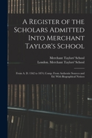 A Register of the Scholars Admitted Into Merchant Taylor's School: From A. D. 1562 to 1874, Comp. From Authentic Sources and Ed. With Biographical Notices 101670822X Book Cover