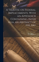 A Treatise on Federal Impeachments, With an Appendicx Containing, Inter Alia, an Abstract of the Art 1022145754 Book Cover
