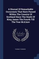 A Diurnal of Remarkable Occurrents that have Passed within the Country of Scotland since the Death of King James the Fourth 1376998866 Book Cover