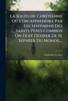 La Solitude Chrétienne Où L'on Apprendra Par Les Sentimens Des Saints Pères Combien On Doit Désirer De Se Séparer Du Monde,... 1176133519 Book Cover