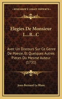 Elegies De Monsieur L...B...C: Avec Un Discours Sur Ce Genre De Poesie, Et Quelques Autres Pieces Du Mesme Auteur (1731) 110473897X Book Cover