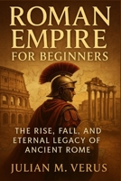 Roman Empire for Beginners: The Rise, Fall, and Eternal Legacy of Ancient Rome B0FLDS47BQ Book Cover