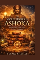 The Secret Books of Ashoka: Nine Texts That Could Change the Fate of Civilization B0GQMH4V3Y Book Cover