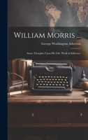William Morris ...: Some Thoughts Upon His Life: Work & Influence 1147014035 Book Cover