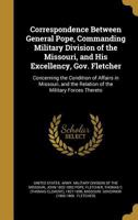 Correspondence Between General Pope, Commanding Military Division of the Missouri, and His Excellency, Gov. Fletcher: Concerning the Condition of Affairs in Missouri, and the Relation of the Military  1175490350 Book Cover