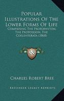 Popular Illustrations Of The Lower Forms Of Life: Comprising The Protophyton, The Protozoon, The Coelenterata 1164852957 Book Cover