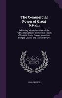 The Commercial Power of Great Britain: Exhibiting a Complete View of the Public Works Under the Several Heads of Streets, Roads, Canals, Aqueduct, Bridges, Coasts, and Maritime Ports 1141947749 Book Cover