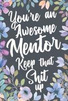 You're An Awesome Mentor Keep That Shit Up: Funny Joke Appreciation Gift Idea for Mentors. Sarcastic Thank You Gag Notebook Journal & Sketch Diary Present. 1079850929 Book Cover