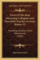 Views Of The Most Interesting Collegiate And Parochial Churches In Great Britain V2: Including Screens, Fonts, Monuments 1165146622 Book Cover