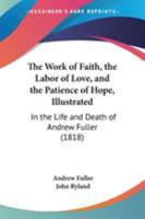 The Work of Faith, the Labor of Love, and the Patience of Hope, Illustrated: In the Life and Death of Andrew Fuller 1165121344 Book Cover