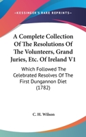 A Complete Collection Of The Resolutions Of The Volunteers, Grand Juries, Etc. Of Ireland V1: Which Followed The Celebrated Resolves Of The First Dungannon Diet 1164521276 Book Cover