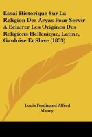 Essai Historique Sur La Religion Des Aryas Pour Servir A Eclairer Les Origines Des Religions Hellenique, Latine, Gauloise Et Slave (1853) 1166705870 Book Cover