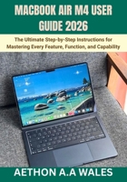 MACBOOK AIR M4 USER GUIDE 2026: The Ultimate Step-by-Step Instructions for Mastering Every Feature, Function, and Capability B0GW5JY79Y Book Cover