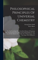 Philosophical Principles Of Universal Chemistry: Or, The Foundation Of A Scientifical Manner Of Inquiring Into And Preparing The Natural And ... Of Experiment, And The Larger Way Of Business 1017234035 Book Cover