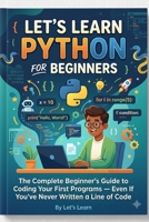 Let's Learn Python for Beginners: The Complete Beginner's Guide to Coding Your First Programs Even If You've Never Written a Line of Code (Let's Learn for AI & Technology) B0HC3DSBG3 Book Cover