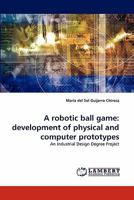 A robotic ball game: development of physical and computer prototypes: An Industrial Design Degree Project 3843358109 Book Cover