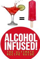 Alcohol Infused! The Ultimate Recipe Guide: Over 30 Best Selling Recipes 1500391921 Book Cover