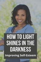 How To Light Shines In The Darkness: Improving Self-Esteem: Finding Light In The Darkness B092CBML26 Book Cover