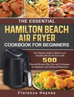 The Essential Hamilton Beach Air Fryer Cookbook For Beginners: The Ultimate Guide to Master your Hamilton Beach Air Fryer with 550 Flavorful Recipes ... for Beginners and Advanced Pitmasters 1802447687 Book Cover