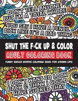 Shut the F*ck Up & Color Adult Coloring Book: Funny Swear Words Coloring Book for Grown Ups 1530646294 Book Cover