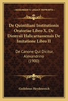 de Quintiliani Institutionis Oratoriae Libro X, de Dionysii Halicarnassensis de Imitatione Libro II, de Canone, Qui Dicitur, Alexandrino, Quaestiones: Dissertatio Inauguralis, Quam Ad Summos in Philos 1160409560 Book Cover