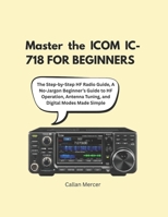 Master the ICOM IC-718 FOR BEGINNERS: The Step-by-Step HF Radio Guide, A No-Jargon Beginner’s Guide to HF Operation, Antenna Tuning, and Digital Modes Made Simple B0GPJ2GXT2 Book Cover